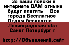 За ваши поиски в интернете ВАМ отныне будут платить! - Все города Бесплатное » Отдам бесплатно   . Ленинградская обл.,Санкт-Петербург г.